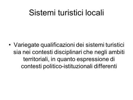 Sistemi turistici locali Variegate qualificazioni dei sistemi turistici sia nei contesti disciplinari che negli ambiti territoriali, in quanto espressione.