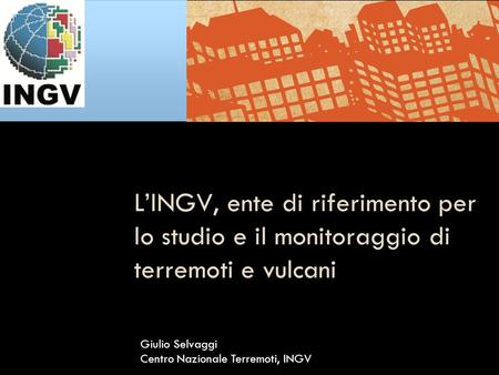 L’INGV, ente di riferimento per lo studio e il monitoraggio di terremoti e vulcani Giulio Selvaggi Centro Nazionale Terremoti, INGV.
