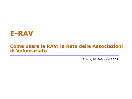 E-RAV Come usare la RAV: la Rete delle Associazioni di Volontariato Arona, 01 Febbraio 2007.
