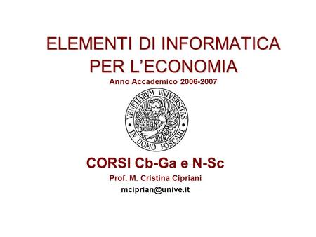ELEMENTI DI INFORMATICA PER LECONOMIA ELEMENTI DI INFORMATICA PER LECONOMIA Anno Accademico 2006-2007 CORSI Cb-Ga e N-Sc Prof. M. Cristina Cipriani