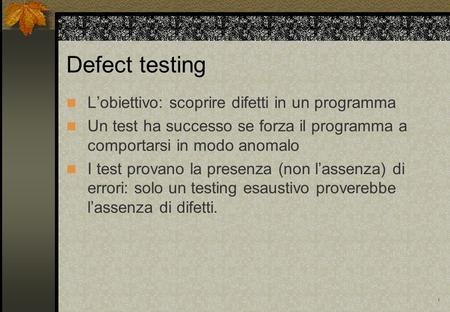1 Defect testing Lobiettivo: scoprire difetti in un programma Un test ha successo se forza il programma a comportarsi in modo anomalo I test provano la.