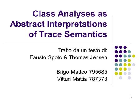 1 Class Analyses as Abstract Interpretations of Trace Semantics Tratto da un testo di: Fausto Spoto & Thomas Jensen Brigo Matteo 795685 Vitturi Mattia.