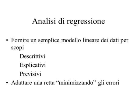 Analisi di regressione Fornire un semplice modello lineare dei dati per scopi Descrittivi Esplicativi Previsivi Adattare una retta minimizzando gli errori.