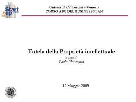 Tutela della Proprietà intellettuale a cura di Paolo Piovesana 12 Maggio 2005 Università Ca Foscari – Venezia CORSO ABC DEL BUSINESS PLAN.