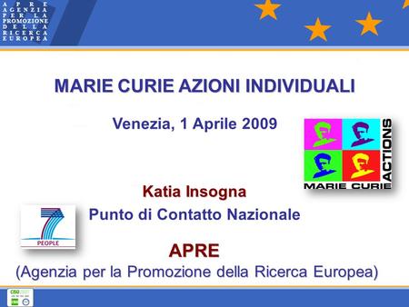 Venezia, 1 Aprile 2009 APRE APRE (Agenzia per la Promozione della Ricerca Europea) Katia Insogna Punto di Contatto Nazionale MARIE CURIE AZIONI INDIVIDUALI.