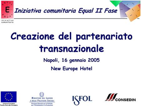 Creazione del partenariato transnazionale Napoli, 16 gennaio 2005 New Europe Hotel Iniziativa comunitaria Equal II Fase.