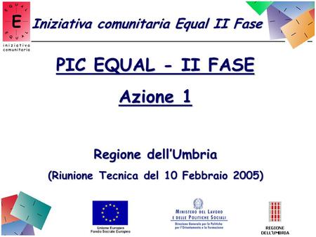 PIC EQUAL - II FASE Azione 1 Regione dellUmbria (Riunione Tecnica del 10 Febbraio 2005) Iniziativa comunitaria Equal II Fase.