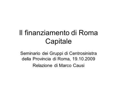 Il finanziamento di Roma Capitale Seminario dei Gruppi di Centrosinistra della Provincia di Roma, 19.10.2009 Relazione di Marco Causi.