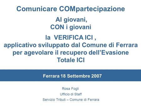 Rosa Fogli Ufficio di Staff Servizio Tributi – Comune di Ferrara Comunicare COMpartecipazione AI giovani, CON i giovani la VERIFICA ICI, applicativo sviluppato.