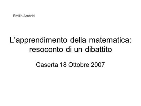 Lapprendimento della matematica: resoconto di un dibattito Caserta 18 Ottobre 2007 Emilio Ambrisi.