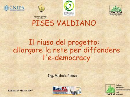 Comunità Montana Vallo di Diano Rimini, 29 Marzo 2007 PISES VALDIANO Il riuso del progetto: allargare la rete per diffondere l'e-democracy Ing. Michele.