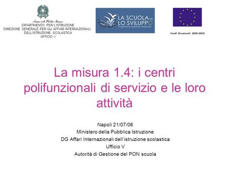 La misura 1.4: i centri polifunzionali di servizio e le loro attività Napoli 21/07/06 Ministero della Pubblica Istruzione DG Affari Internazionali dellistruzione.