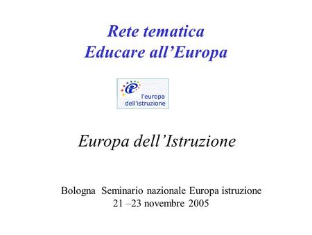 Rete tematica Educare allEuropa Bologna Seminario nazionale Europa istruzione 21 –23 novembre 2005 Europa dellIstruzione.