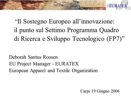 Il Sostegno Europeo allinnovazione: il punto sul Settimo Programma Quadro di Ricerca e Sviluppo Tecnologico (FP7) Deborah Santus Roosen EU Project Manager.