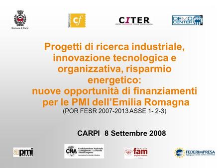 CARPI, 8 Settembre 2008 Progetti di ricerca industriale, innovazione tecnologica e organizzativa, risparmio energetico: nuove opportunità di finanziamenti.