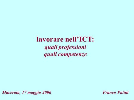 Lavorare nellICT: quali professioni quali competenze Macerata, 17 maggio 2006 Franco Patini.
