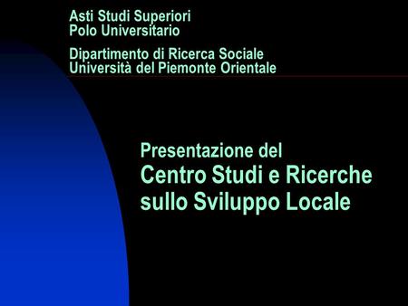 Asti Studi Superiori Polo Universitario Dipartimento di Ricerca Sociale Università del Piemonte Orientale Presentazione del Centro Studi e Ricerche sullo.