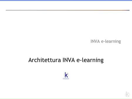 K INVA e-learning Architettura INVA e-learning. k introduzione Sistema per l'erogazione di formazione a distanza con le caratteristiche di: essere in.