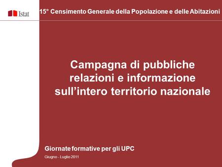 15° Censimento Generale della Popolazione e delle Abitazioni Campagna di pubbliche relazioni e informazione sullintero territorio nazionale Giornate formative.