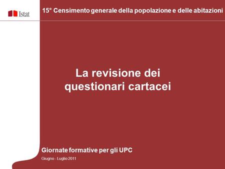 La revisione dei questionari cartacei 15° Censimento generale della popolazione e delle abitazioni Giornate formative per gli UPC Giugno - Luglio 2011.
