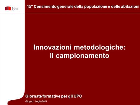15° Censimento generale della popolazione e delle abitazioni Innovazioni metodologiche: il campionamento Giornate formative per gli UPC Giugno - Luglio.