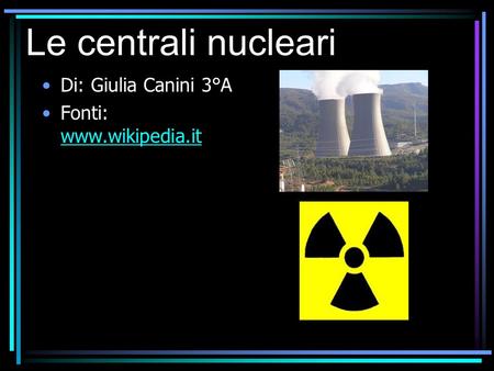 Le centrali nucleari Di: Giulia Canini 3°A Fonti: www.wikipedia.it.