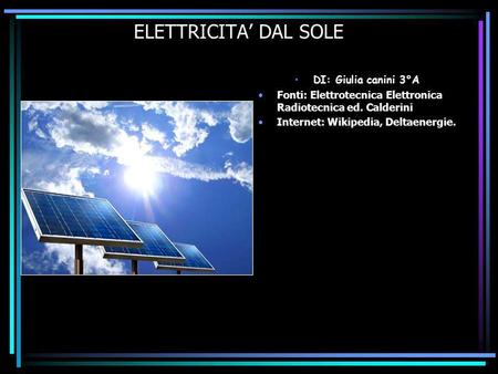 ELETTRICITA DAL SOLE DI: Giulia canini 3°A Fonti: Elettrotecnica Elettronica Radiotecnica ed. Calderini Internet: Wikipedia, Deltaenergie.