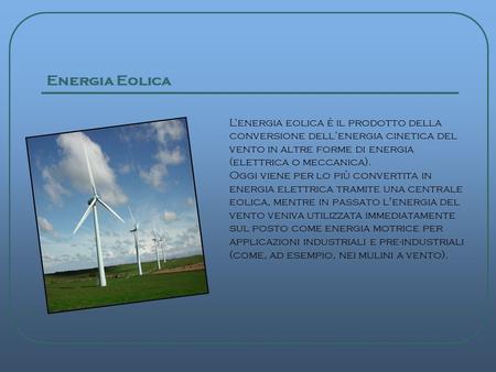 Energia Eolica L’energia eolica è il prodotto della conversione dell’energia cinetica del vento in altre forme di energia (elettrica o meccanica).