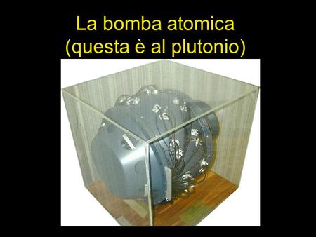 La bomba atomica (questa è al plutonio). Fissione nucleare.