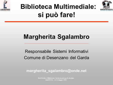 Reti Civiche e Biblioteche: Servizi in rete per il cittadino MANTOVA 23/24 Giugno 1999 Biblioteca Multimediale : si può fare! Margherita Sgalambro Responsabile.