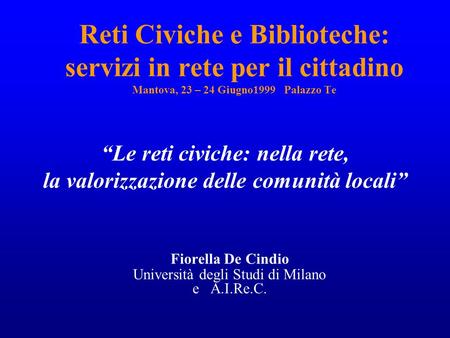 1 Reti Civiche e Biblioteche: servizi in rete per il cittadino Mantova, 23 – 24 Giugno1999 Palazzo Te Fiorella De Cindio Università degli Studi di Milano.