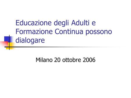 Educazione degli Adulti e Formazione Continua possono dialogare Milano 20 ottobre 2006.