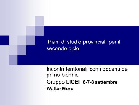 Piani di studio provinciali per il secondo ciclo Incontri territoriali con i docenti del primo biennio Gruppo LICEI 6-7-8 settembre Walter Moro.