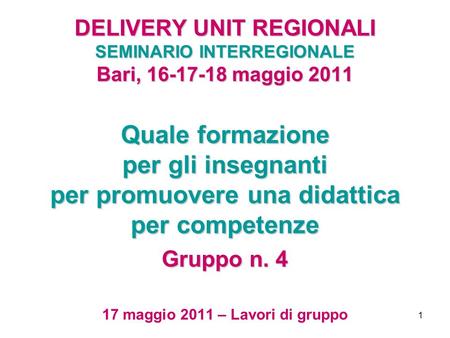 1 DELIVERY UNIT REGIONALI SEMINARIO INTERREGIONALE Bari, 16-17-18 maggio 2011 Quale formazione per gli insegnanti per promuovere una didattica per competenze.