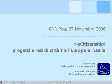 © Comune di Bolognawww.comune.bologna.it CNR Pisa, 27 Novembre 2006 ---------------------------- >eCitizenship: progetti e reti di città fra lEuropa e.