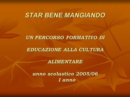 STAR BENE MANGIANDO UN PERCORSO FORMATIVO DI EDUCAZIONE ALLA CULTURA ALIMENTARE anno scolastico 2005/06 		I anno.