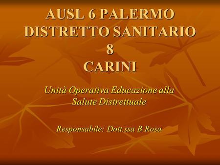 Unità Operativa Educazione alla Salute Distrettuale Responsabile: Dott.ssa B.Rosa AUSL 6 PALERMO DISTRETTO SANITARIO 8 CARINI.
