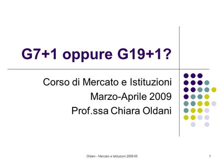 Oldani - Mercato e Istituzioni 2008-091 G7+1 oppure G19+1? Corso di Mercato e Istituzioni Marzo-Aprile 2009 Prof.ssa Chiara Oldani.