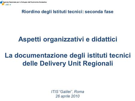Aspetti organizzativi e didattici La documentazione degli istituti tecnici delle Delivery Unit Regionali ITIS Galilei, Roma 26 aprile 2010 Riordino degli.