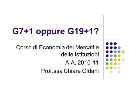 1 G7+1 oppure G19+1? Corso di Economia dei Mercati e delle Istituzioni A.A. 2010-11 Prof.ssa Chiara Oldani.