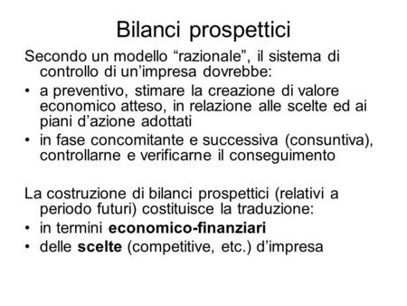 Bilanci prospettici Secondo un modello “razionale”, il sistema di controllo di un’impresa dovrebbe: a preventivo, stimare la creazione di valore economico.