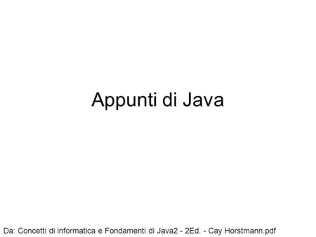 Appunti di Java Da: Concetti di informatica e Fondamenti di Java2 - 2Ed. - Cay Horstmann.pdf.
