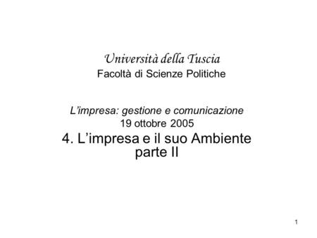 1 Università della Tuscia Facoltà di Scienze Politiche Limpresa: gestione e comunicazione 19 ottobre 2005 4. Limpresa e il suo Ambiente parte II.