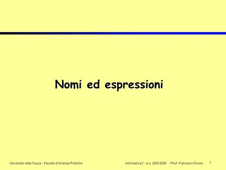1 Università della Tuscia - Facoltà di Scienze Politiche.Informatica 2 - a.a. 2005-2006 - Prof. Francesco Donini Nomi ed espressioni.
