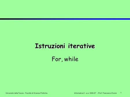 1 Università della Tuscia - Facoltà di Scienze Politiche.Informatica 2 - a.a. 2006-07 - Prof. Francesco Donini Istruzioni iterative For, while.