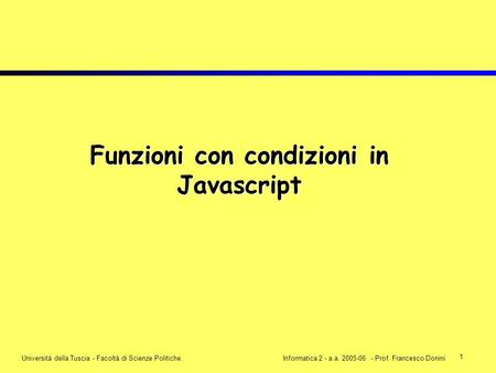 1 Università della Tuscia - Facoltà di Scienze Politiche.Informatica 2 - a.a. 2005-06 - Prof. Francesco Donini Funzioni con condizioni in Javascript.
