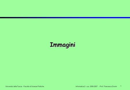 1 Università della Tuscia - Facoltà di Scienze Politiche.Informatica 2 - a.a. 2006-2007 - Prof. Francesco Donini Immagini.