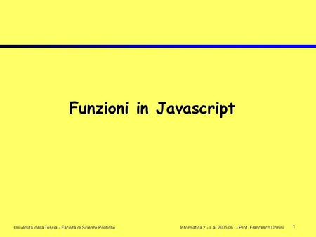 1 Università della Tuscia - Facoltà di Scienze Politiche.Informatica 2 - a.a. 2005-06 - Prof. Francesco Donini Funzioni in Javascript.