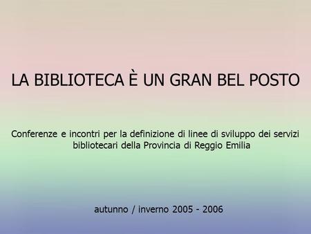 LA BIBLIOTECA È UN GRAN BEL POSTO autunno / inverno 2005 - 2006 Conferenze e incontri per la definizione di linee di sviluppo dei servizi bibliotecari.