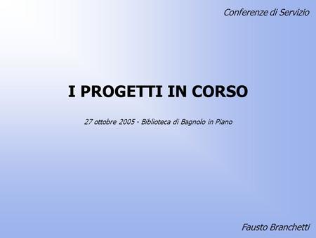 I PROGETTI IN CORSO Fausto Branchetti 27 ottobre 2005 - Biblioteca di Bagnolo in Piano Conferenze di Servizio.